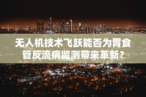 无人机技术飞跃能否为胃食管反流病监测带来革新？