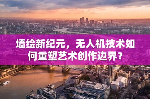 墙绘新纪元，无人机技术如何重塑艺术创作边界？