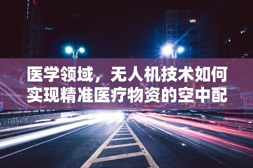 医学领域，无人机技术如何实现精准医疗物资的空中配送？