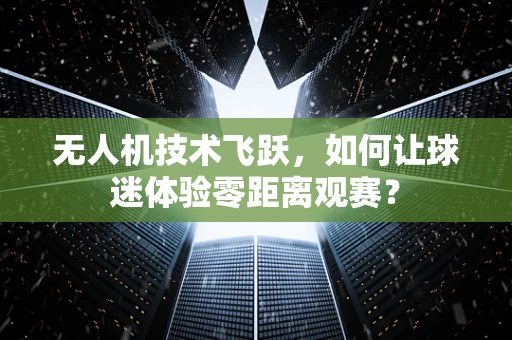 无人机技术飞跃，如何让球迷体验零距离观赛？