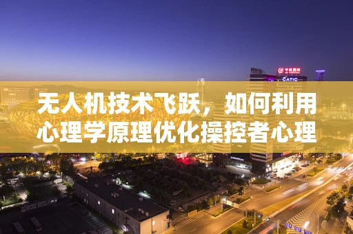 无人机技术飞跃，如何利用心理学原理优化操控者心理状态？