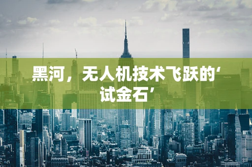 黑河，无人机技术飞跃的‘试金石’