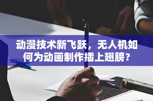 动漫技术新飞跃，无人机如何为动画制作插上翅膀？