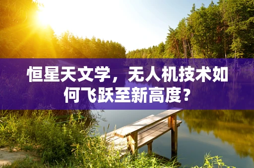 恒星天文学，无人机技术如何飞跃至新高度？