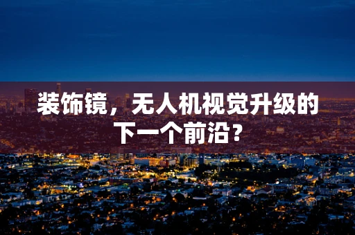 装饰镜，无人机视觉升级的下一个前沿？