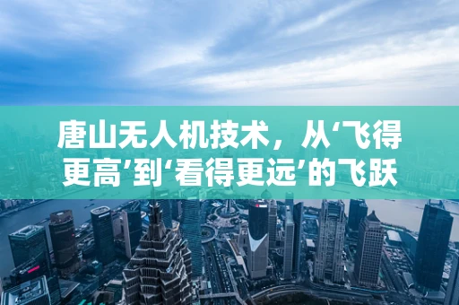 唐山无人机技术，从‘飞得更高’到‘看得更远’的飞跃