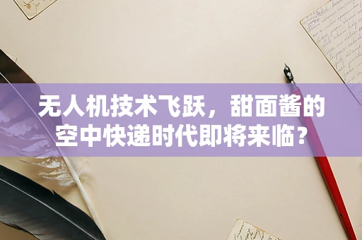 无人机技术飞跃，甜面酱的空中快递时代即将来临？