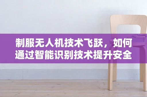 制服无人机技术飞跃，如何通过智能识别技术提升安全与效率？
