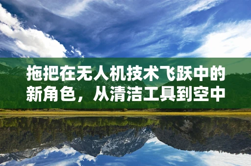 拖把在无人机技术飞跃中的新角色，从清洁工具到空中维护助手？