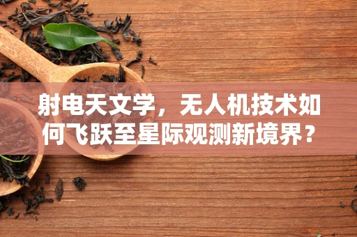 射电天文学，无人机技术如何飞跃至星际观测新境界？