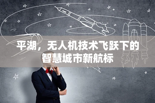 平湖，无人机技术飞跃下的智慧城市新航标