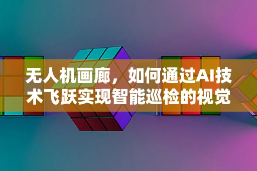 无人机画廊，如何通过AI技术飞跃实现智能巡检的视觉盛宴？