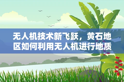 无人机技术新飞跃，黄石地区如何利用无人机进行地质灾害监测？