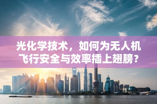 光化学技术，如何为无人机飞行安全与效率插上翅膀？
