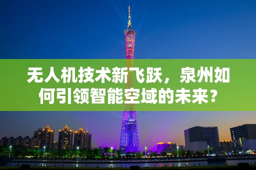 无人机技术新飞跃，泉州如何引领智能空域的未来？