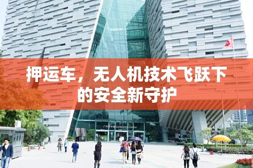 押运车，无人机技术飞跃下的安全新守护