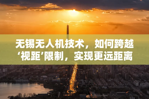 无锡无人机技术，如何跨越‘视距’限制，实现更远距离的自主飞行？