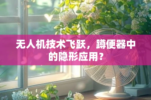 无人机技术飞跃，蹲便器中的隐形应用？