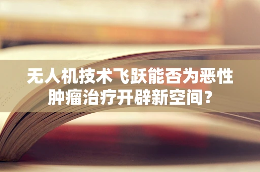 无人机技术飞跃能否为恶性肿瘤治疗开辟新空间？
