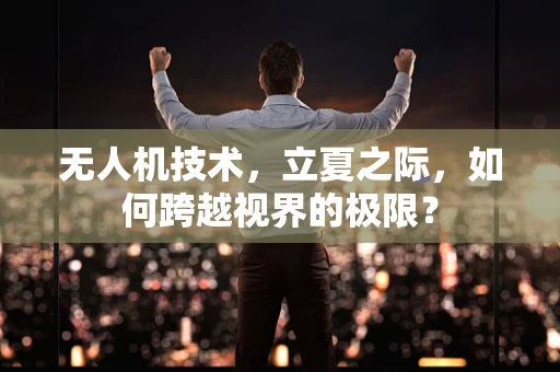 无人机技术，立夏之际，如何跨越视界的极限？
