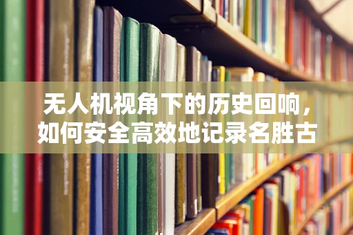 无人机视角下的历史回响，如何安全高效地记录名胜古迹？