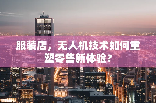 服装店，无人机技术如何重塑零售新体验？