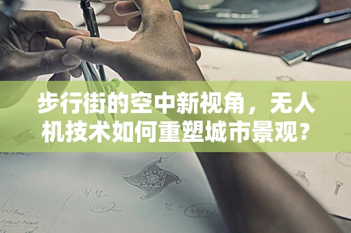 步行街的空中新视角，无人机技术如何重塑城市景观？