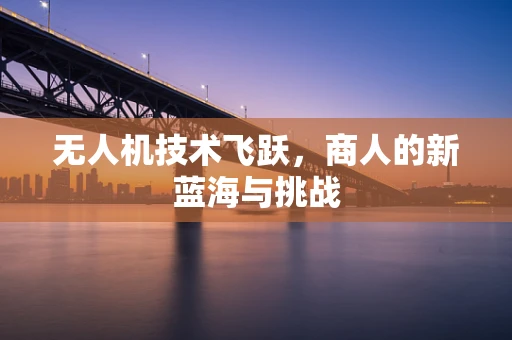 无人机技术飞跃，商人的新蓝海与挑战