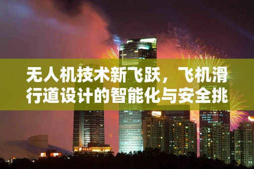 无人机技术新飞跃，飞机滑行道设计的智能化与安全挑战