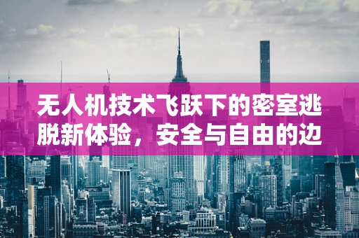 无人机技术飞跃下的密室逃脱新体验，安全与自由的边界探索