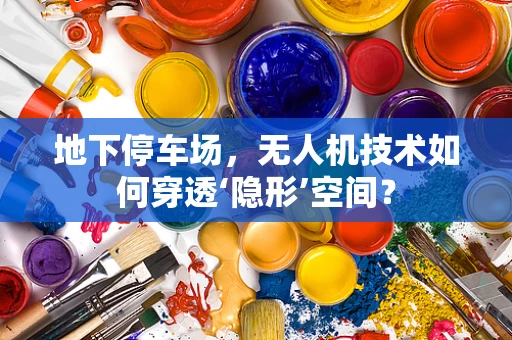 地下停车场，无人机技术如何穿透‘隐形’空间？