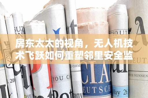 房东太太的视角，无人机技术飞跃如何重塑邻里安全监控新格局？