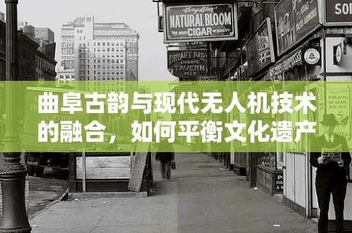 曲阜古韵与现代无人机技术的融合，如何平衡文化遗产保护与无人机应用？