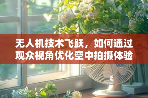 无人机技术飞跃，如何通过观众视角优化空中拍摄体验？
