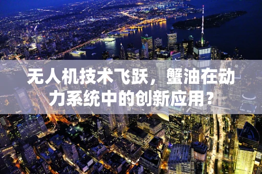 无人机技术飞跃，蟹油在动力系统中的创新应用？