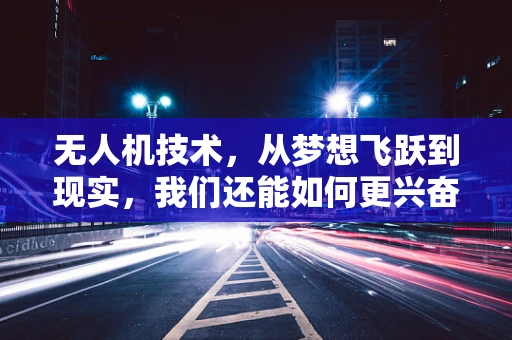 无人机技术，从梦想飞跃到现实，我们还能如何更兴奋？