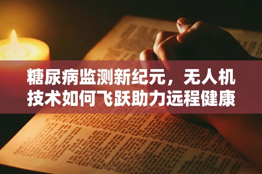 糖尿病监测新纪元，无人机技术如何飞跃助力远程健康管理？