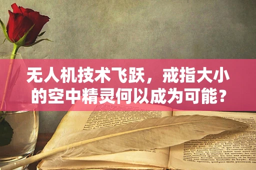 无人机技术飞跃，戒指大小的空中精灵何以成为可能？