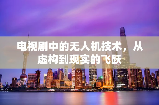 电视剧中的无人机技术，从虚构到现实的飞跃