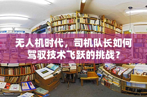 无人机时代，司机队长如何驾驭技术飞跃的挑战？