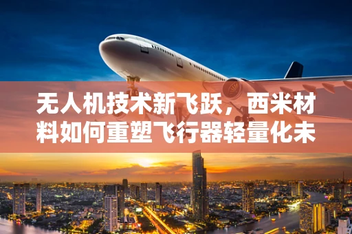 无人机技术新飞跃，西米材料如何重塑飞行器轻量化未来？