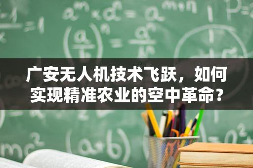 广安无人机技术飞跃，如何实现精准农业的空中革命？