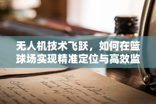 无人机技术飞跃，如何在篮球场实现精准定位与高效监控？