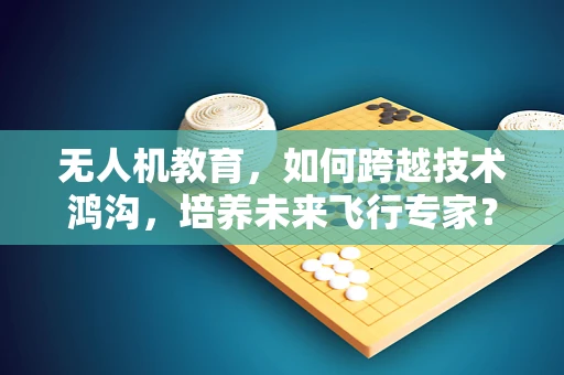 无人机教育，如何跨越技术鸿沟，培养未来飞行专家？