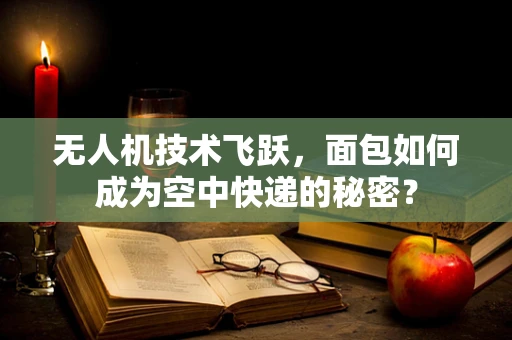 无人机技术飞跃，面包如何成为空中快递的秘密？