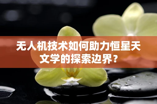 无人机技术如何助力恒星天文学的探索边界？