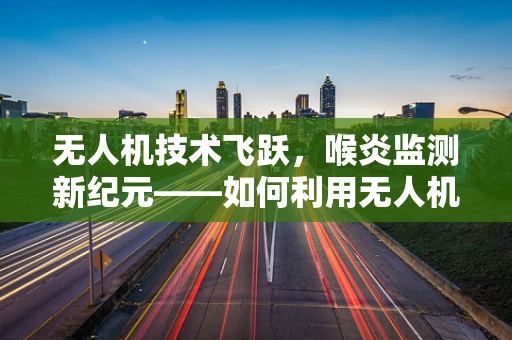 无人机技术飞跃，喉炎监测新纪元——如何利用无人机技术实现远程、非接触式喉炎监测？