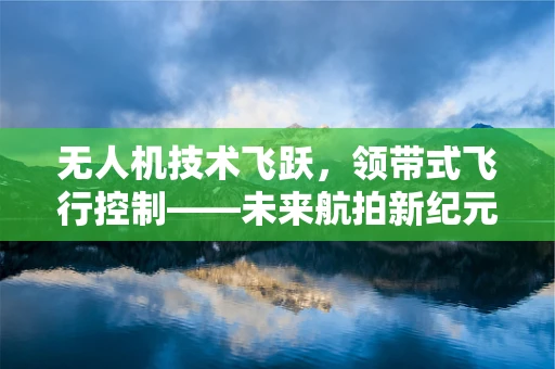 无人机技术飞跃，领带式飞行控制——未来航拍新纪元？