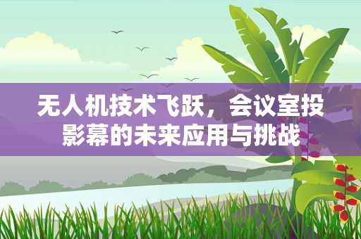 无人机技术飞跃，会议室投影幕的未来应用与挑战