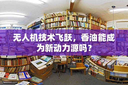 无人机技术飞跃，香油能成为新动力源吗？
